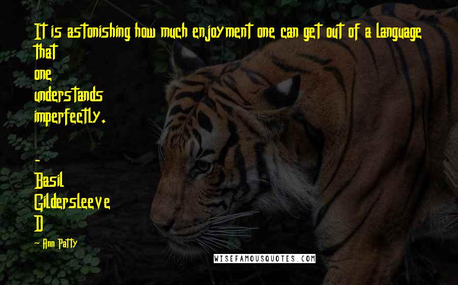 Ann Patty Quotes: It is astonishing how much enjoyment one can get out of a language that one understands imperfectly. - Basil Gildersleeve D