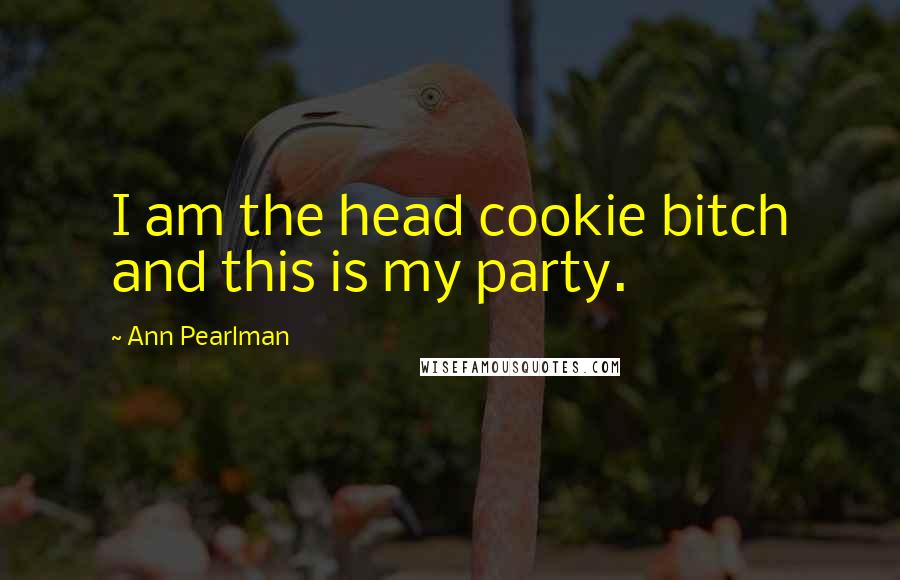 Ann Pearlman Quotes: I am the head cookie bitch and this is my party.