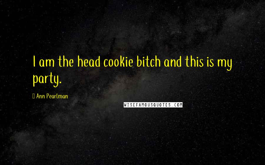 Ann Pearlman Quotes: I am the head cookie bitch and this is my party.