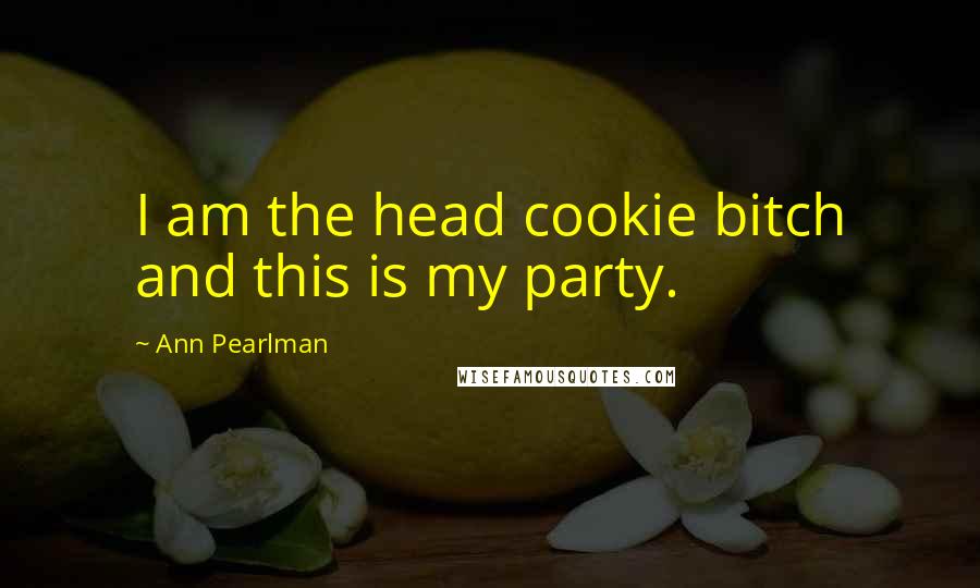 Ann Pearlman Quotes: I am the head cookie bitch and this is my party.