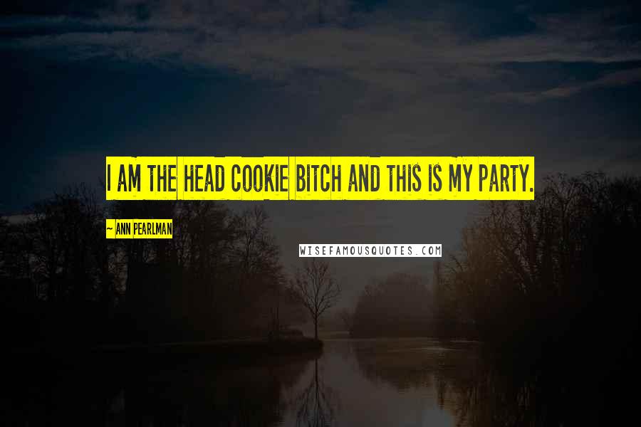 Ann Pearlman Quotes: I am the head cookie bitch and this is my party.