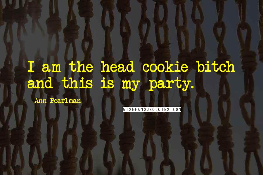 Ann Pearlman Quotes: I am the head cookie bitch and this is my party.