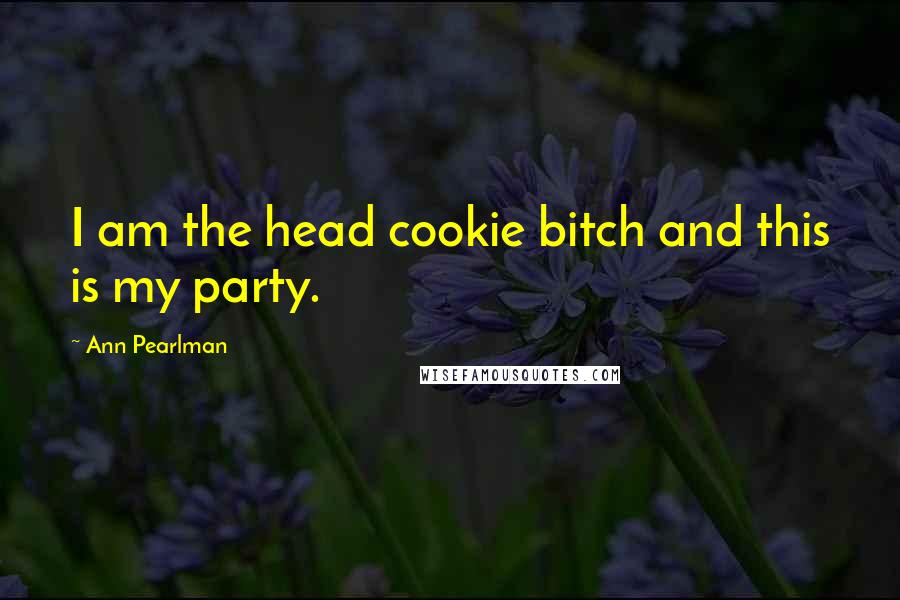 Ann Pearlman Quotes: I am the head cookie bitch and this is my party.