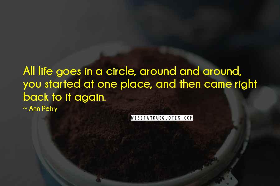 Ann Petry Quotes: All life goes in a circle, around and around, you started at one place, and then came right back to it again.