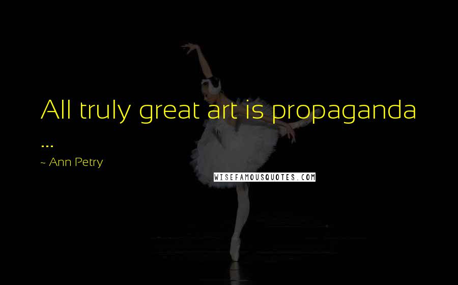 Ann Petry Quotes: All truly great art is propaganda ...