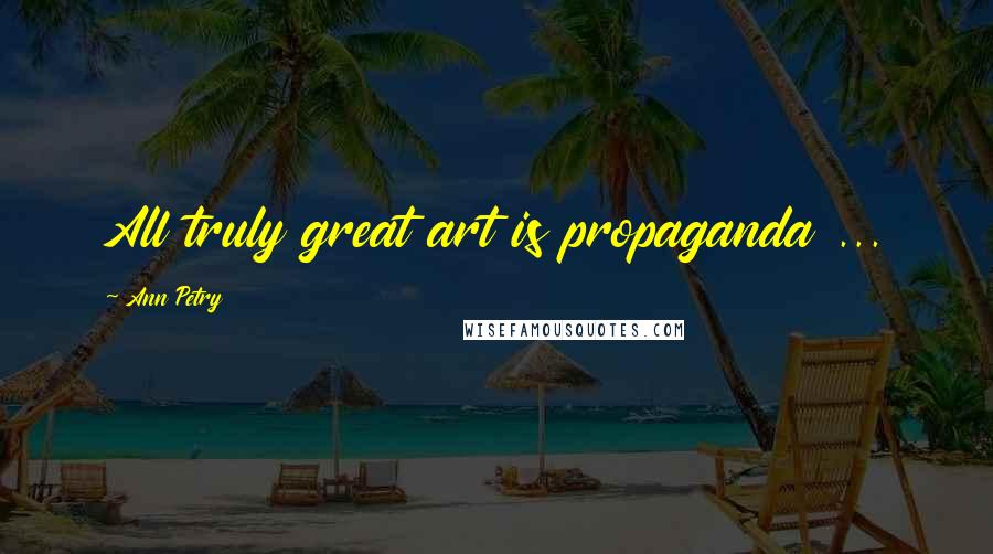 Ann Petry Quotes: All truly great art is propaganda ...