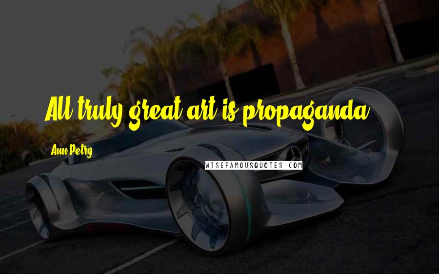 Ann Petry Quotes: All truly great art is propaganda ...