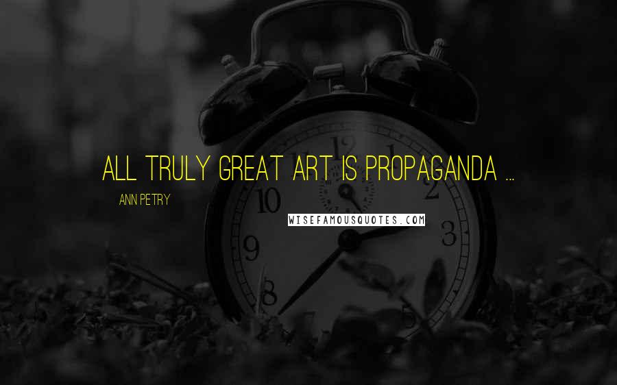 Ann Petry Quotes: All truly great art is propaganda ...