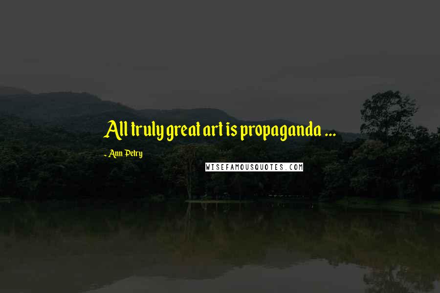 Ann Petry Quotes: All truly great art is propaganda ...