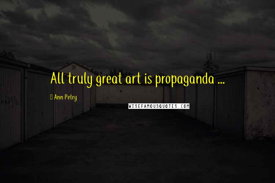 Ann Petry Quotes: All truly great art is propaganda ...