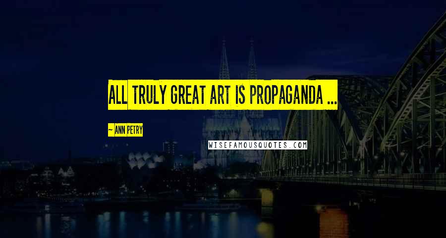 Ann Petry Quotes: All truly great art is propaganda ...