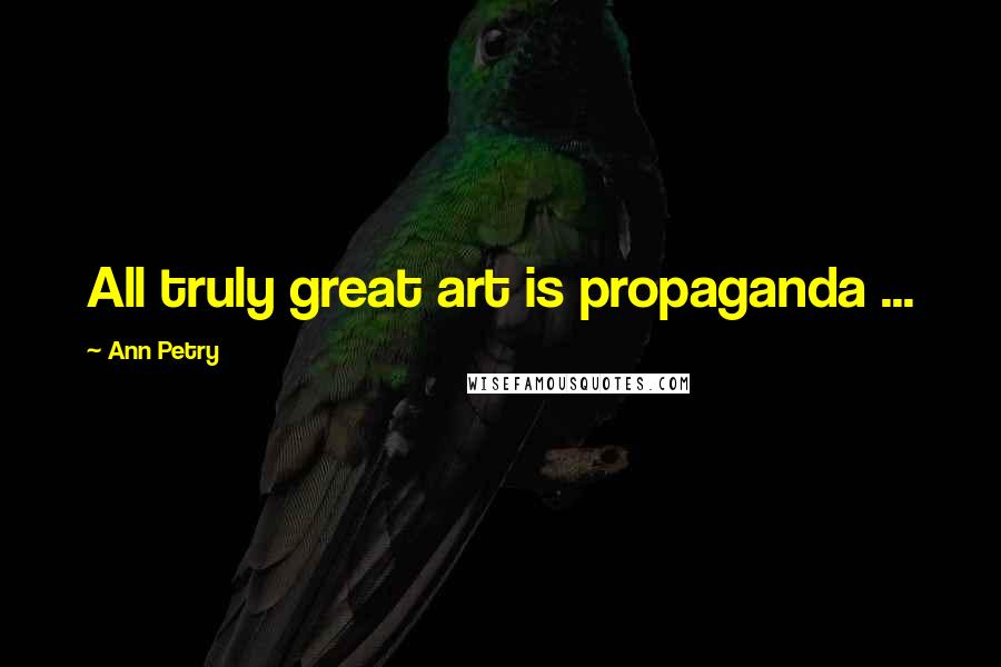 Ann Petry Quotes: All truly great art is propaganda ...