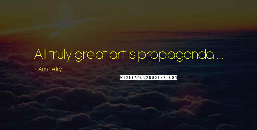 Ann Petry Quotes: All truly great art is propaganda ...