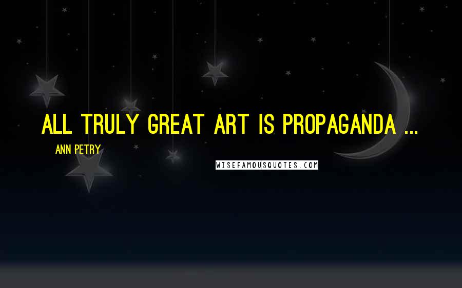 Ann Petry Quotes: All truly great art is propaganda ...