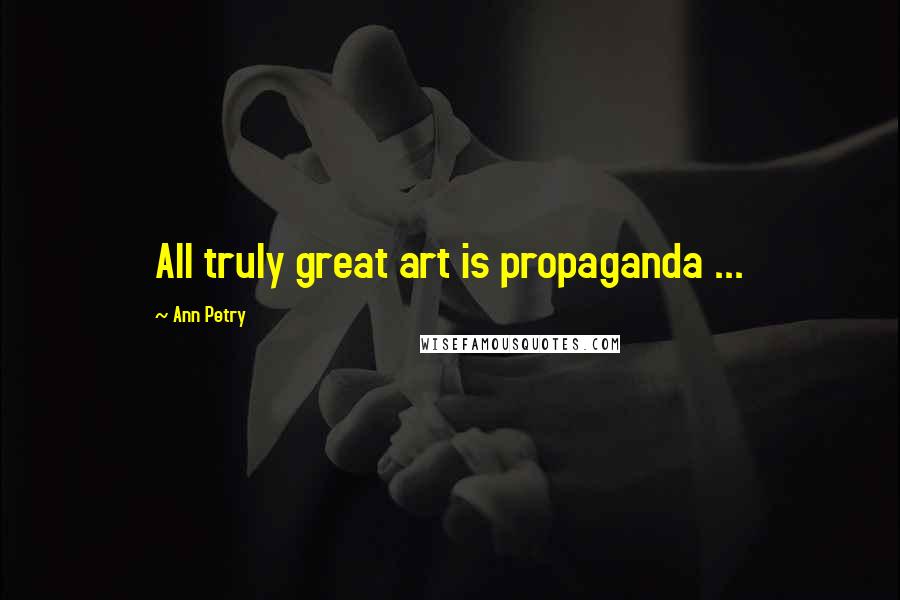 Ann Petry Quotes: All truly great art is propaganda ...