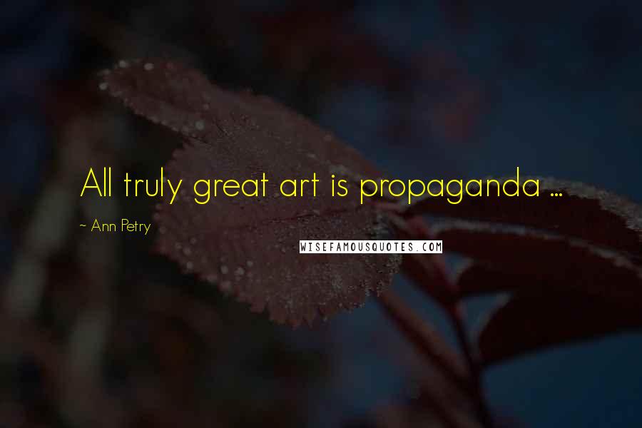 Ann Petry Quotes: All truly great art is propaganda ...