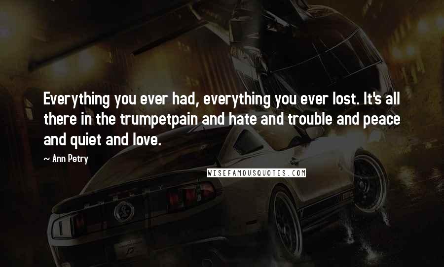 Ann Petry Quotes: Everything you ever had, everything you ever lost. It's all there in the trumpetpain and hate and trouble and peace and quiet and love.