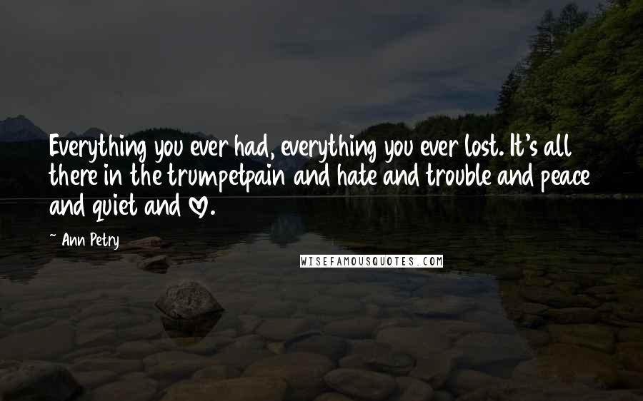 Ann Petry Quotes: Everything you ever had, everything you ever lost. It's all there in the trumpetpain and hate and trouble and peace and quiet and love.