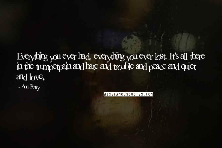 Ann Petry Quotes: Everything you ever had, everything you ever lost. It's all there in the trumpetpain and hate and trouble and peace and quiet and love.