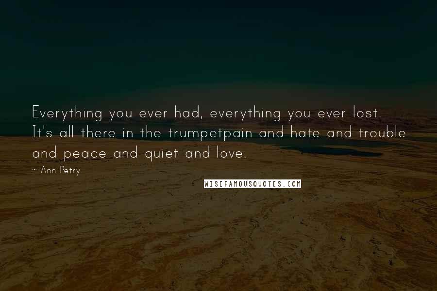 Ann Petry Quotes: Everything you ever had, everything you ever lost. It's all there in the trumpetpain and hate and trouble and peace and quiet and love.