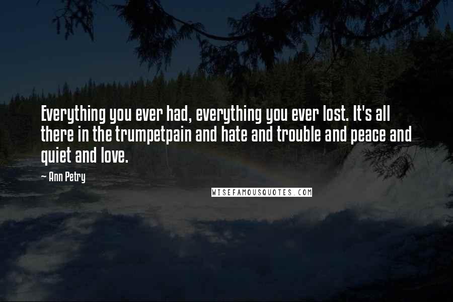 Ann Petry Quotes: Everything you ever had, everything you ever lost. It's all there in the trumpetpain and hate and trouble and peace and quiet and love.