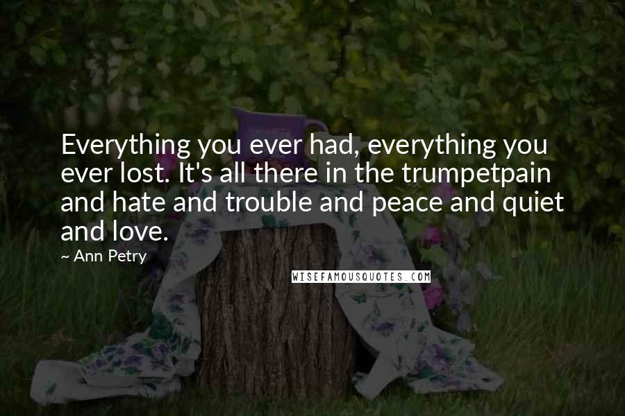 Ann Petry Quotes: Everything you ever had, everything you ever lost. It's all there in the trumpetpain and hate and trouble and peace and quiet and love.