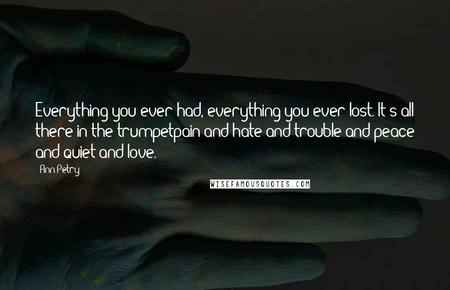 Ann Petry Quotes: Everything you ever had, everything you ever lost. It's all there in the trumpetpain and hate and trouble and peace and quiet and love.