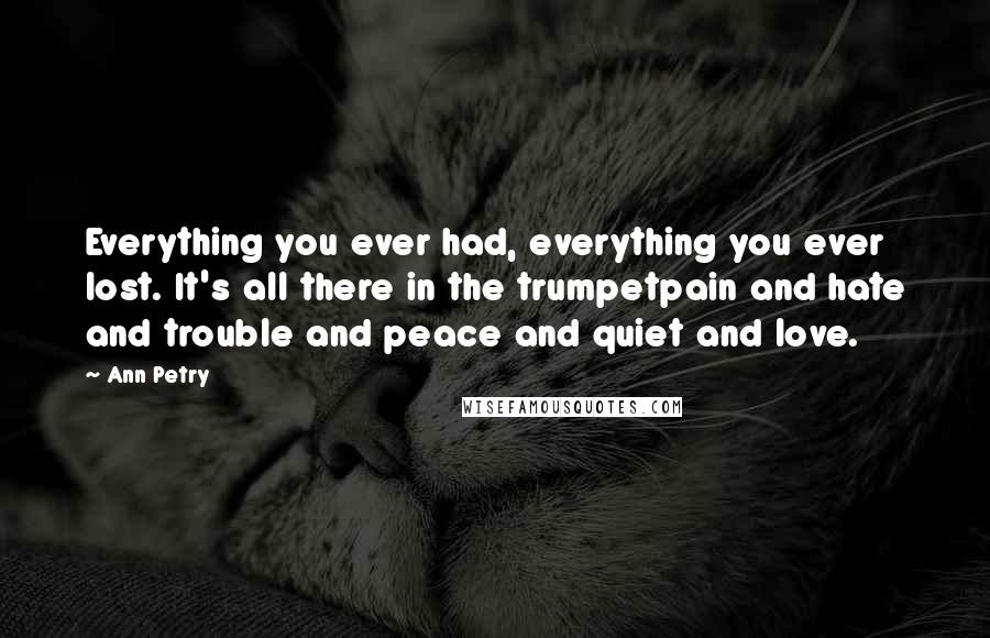 Ann Petry Quotes: Everything you ever had, everything you ever lost. It's all there in the trumpetpain and hate and trouble and peace and quiet and love.