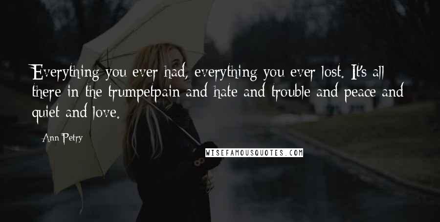 Ann Petry Quotes: Everything you ever had, everything you ever lost. It's all there in the trumpetpain and hate and trouble and peace and quiet and love.