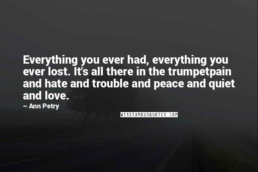 Ann Petry Quotes: Everything you ever had, everything you ever lost. It's all there in the trumpetpain and hate and trouble and peace and quiet and love.