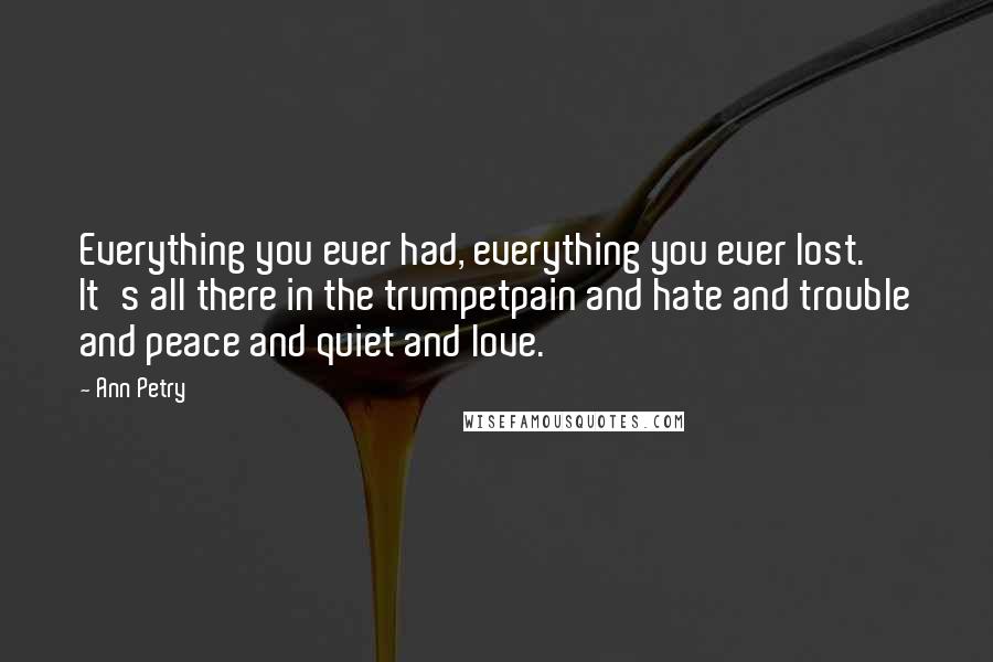 Ann Petry Quotes: Everything you ever had, everything you ever lost. It's all there in the trumpetpain and hate and trouble and peace and quiet and love.