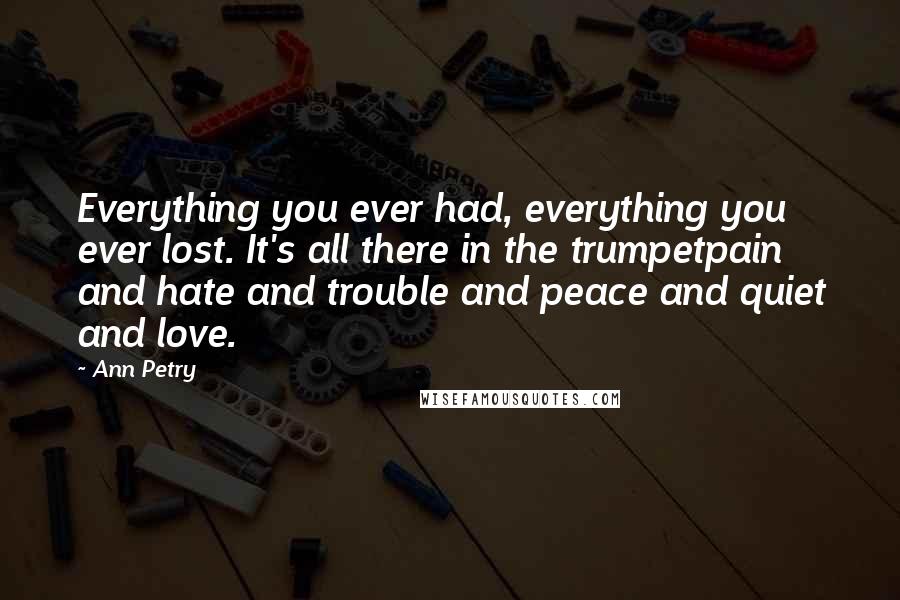 Ann Petry Quotes: Everything you ever had, everything you ever lost. It's all there in the trumpetpain and hate and trouble and peace and quiet and love.