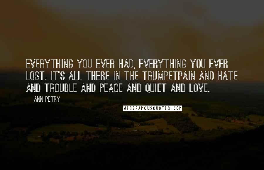 Ann Petry Quotes: Everything you ever had, everything you ever lost. It's all there in the trumpetpain and hate and trouble and peace and quiet and love.