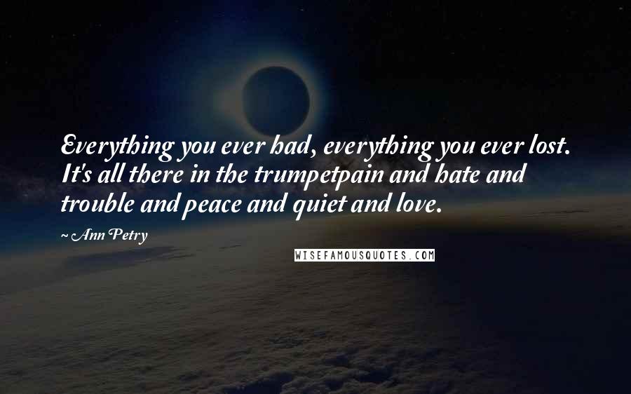 Ann Petry Quotes: Everything you ever had, everything you ever lost. It's all there in the trumpetpain and hate and trouble and peace and quiet and love.