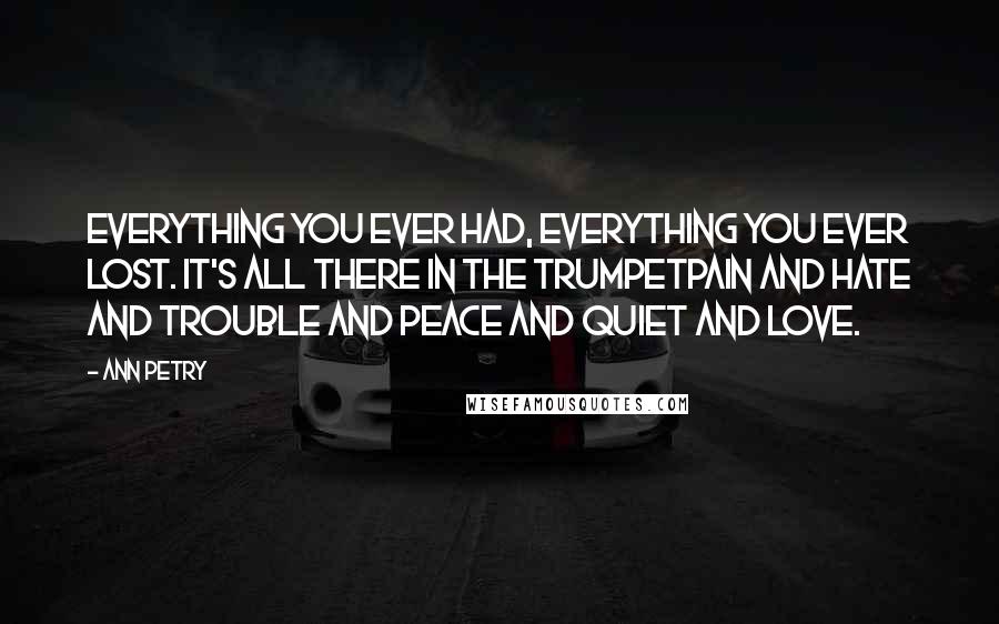 Ann Petry Quotes: Everything you ever had, everything you ever lost. It's all there in the trumpetpain and hate and trouble and peace and quiet and love.