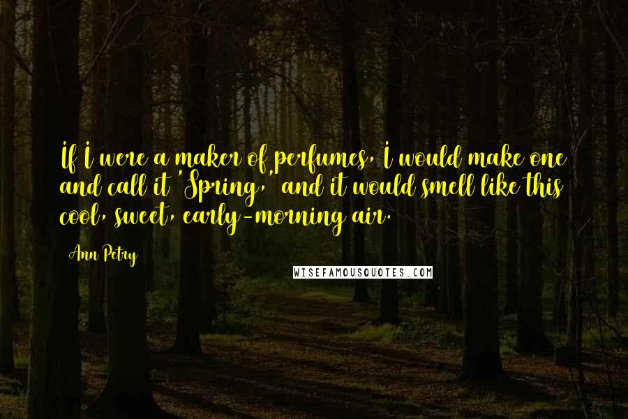 Ann Petry Quotes: If I were a maker of perfumes, I would make one and call it 'Spring,' and it would smell like this cool, sweet, early-morning air.