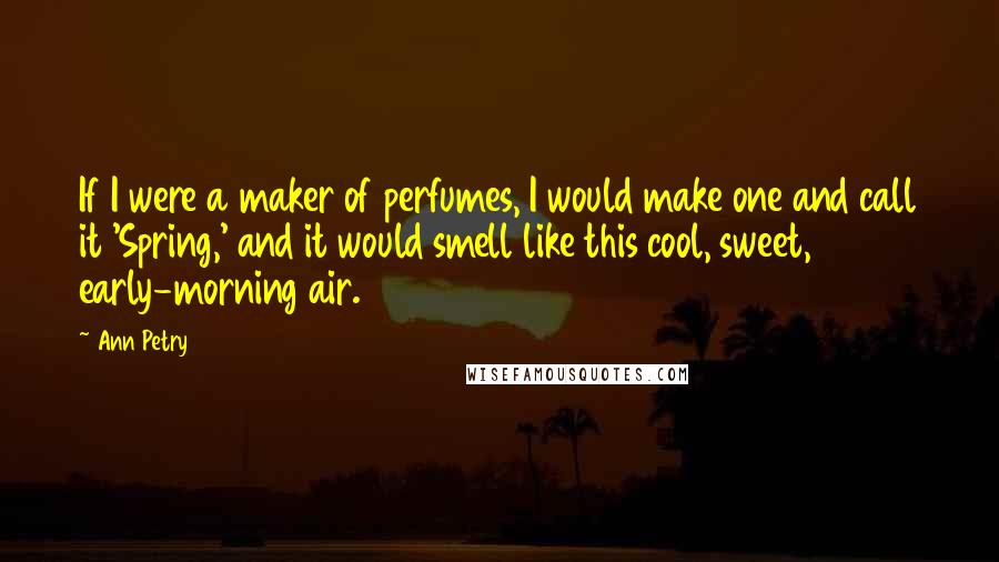 Ann Petry Quotes: If I were a maker of perfumes, I would make one and call it 'Spring,' and it would smell like this cool, sweet, early-morning air.