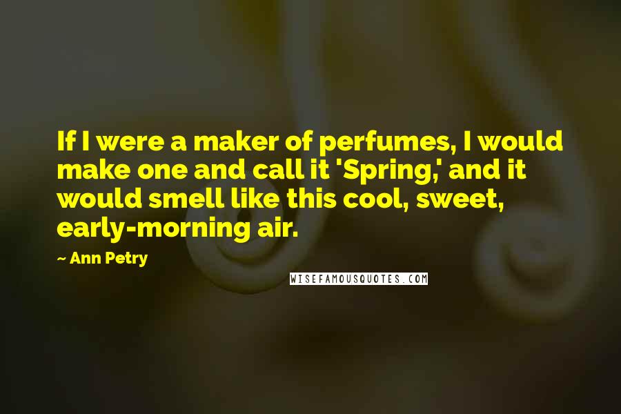 Ann Petry Quotes: If I were a maker of perfumes, I would make one and call it 'Spring,' and it would smell like this cool, sweet, early-morning air.