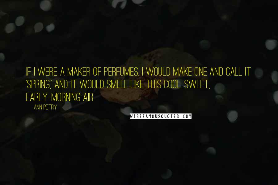 Ann Petry Quotes: If I were a maker of perfumes, I would make one and call it 'Spring,' and it would smell like this cool, sweet, early-morning air.