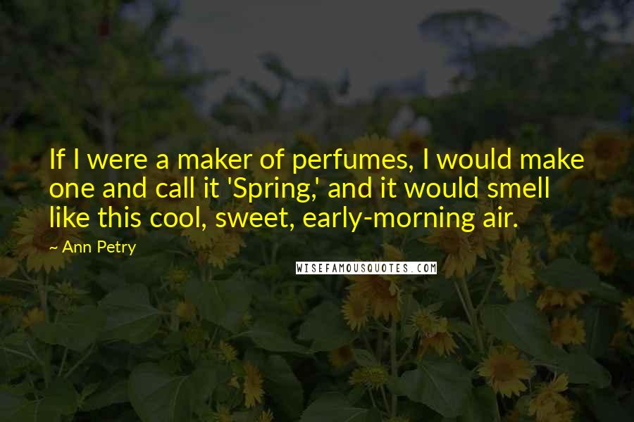 Ann Petry Quotes: If I were a maker of perfumes, I would make one and call it 'Spring,' and it would smell like this cool, sweet, early-morning air.