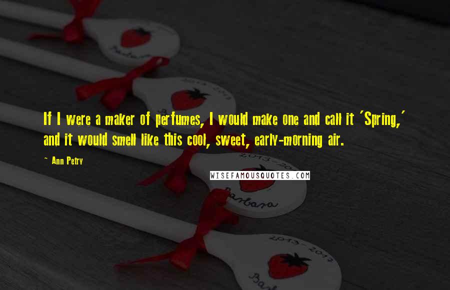 Ann Petry Quotes: If I were a maker of perfumes, I would make one and call it 'Spring,' and it would smell like this cool, sweet, early-morning air.