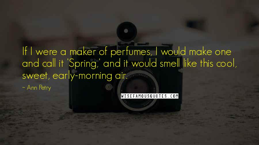 Ann Petry Quotes: If I were a maker of perfumes, I would make one and call it 'Spring,' and it would smell like this cool, sweet, early-morning air.