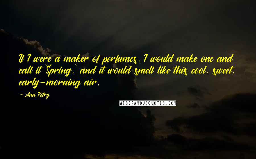 Ann Petry Quotes: If I were a maker of perfumes, I would make one and call it 'Spring,' and it would smell like this cool, sweet, early-morning air.