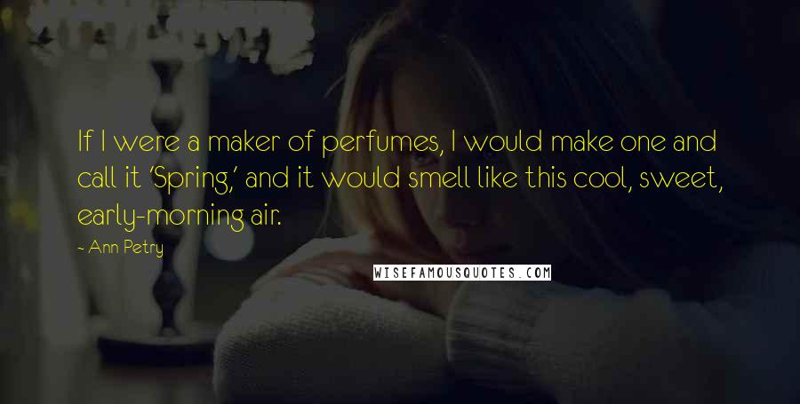 Ann Petry Quotes: If I were a maker of perfumes, I would make one and call it 'Spring,' and it would smell like this cool, sweet, early-morning air.