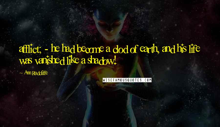 Ann Radcliffe Quotes: afflict; - he had become a clod of earth, and his life was vanished like a shadow!