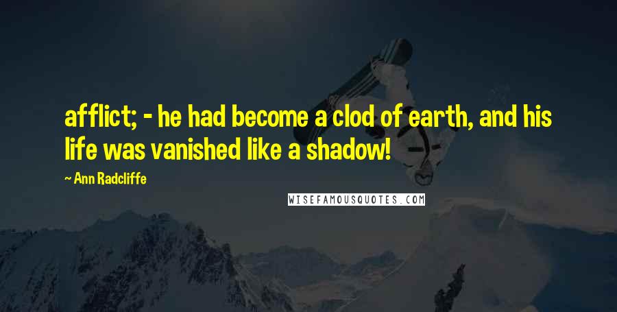 Ann Radcliffe Quotes: afflict; - he had become a clod of earth, and his life was vanished like a shadow!