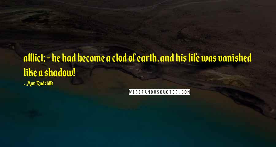 Ann Radcliffe Quotes: afflict; - he had become a clod of earth, and his life was vanished like a shadow!