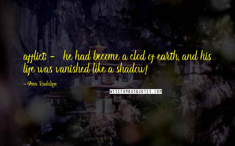 Ann Radcliffe Quotes: afflict; - he had become a clod of earth, and his life was vanished like a shadow!