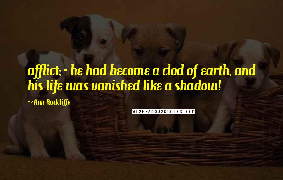 Ann Radcliffe Quotes: afflict; - he had become a clod of earth, and his life was vanished like a shadow!