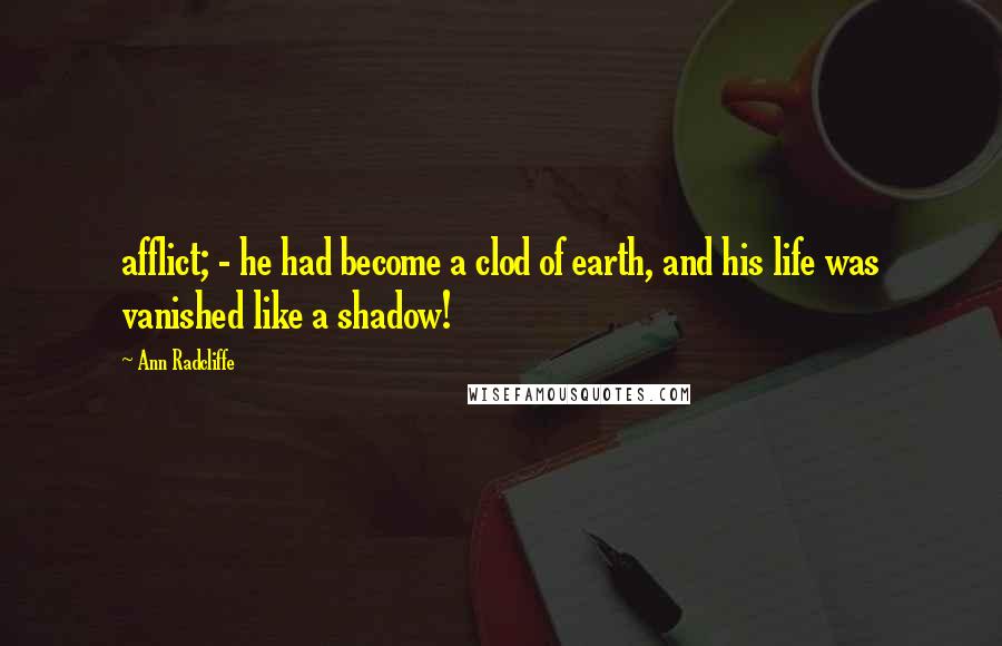 Ann Radcliffe Quotes: afflict; - he had become a clod of earth, and his life was vanished like a shadow!